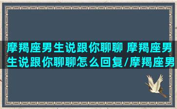 摩羯座男生说跟你聊聊 摩羯座男生说跟你聊聊怎么回复/摩羯座男生说跟你聊聊 摩羯座男生说跟你聊聊怎么回复-我的网站